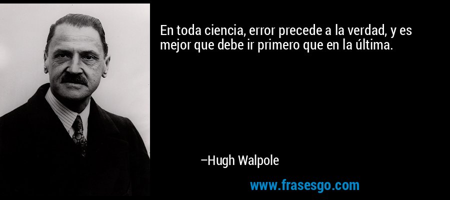 En toda ciencia, error precede a la verdad, y es mejor que debe ir primero que en la última. – Hugh Walpole