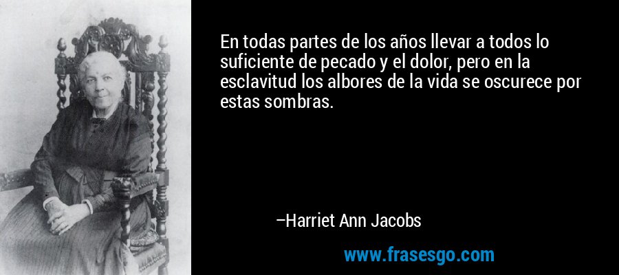 En todas partes de los años llevar a todos lo suficiente de pecado y el dolor, pero en la esclavitud los albores de la vida se oscurece por estas sombras. – Harriet Ann Jacobs
