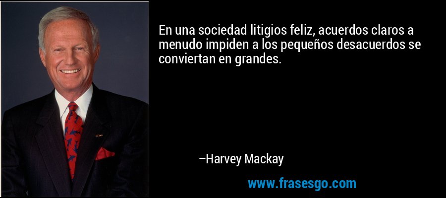 En una sociedad litigios feliz, acuerdos claros a menudo impiden a los pequeños desacuerdos se conviertan en grandes. – Harvey Mackay