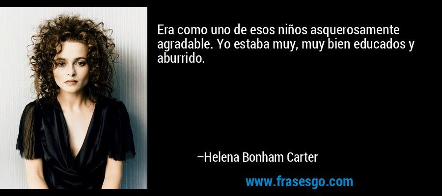 Era como uno de esos niños asquerosamente agradable. Yo estaba muy, muy bien educados y aburrido. – Helena Bonham Carter