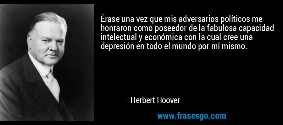 Érase una vez que mis adversarios políticos me honraron como poseedor de la fabulosa capacidad intelectual y económica con la cual cree una depresión en todo el mundo por mí mismo. – Herbert Hoover