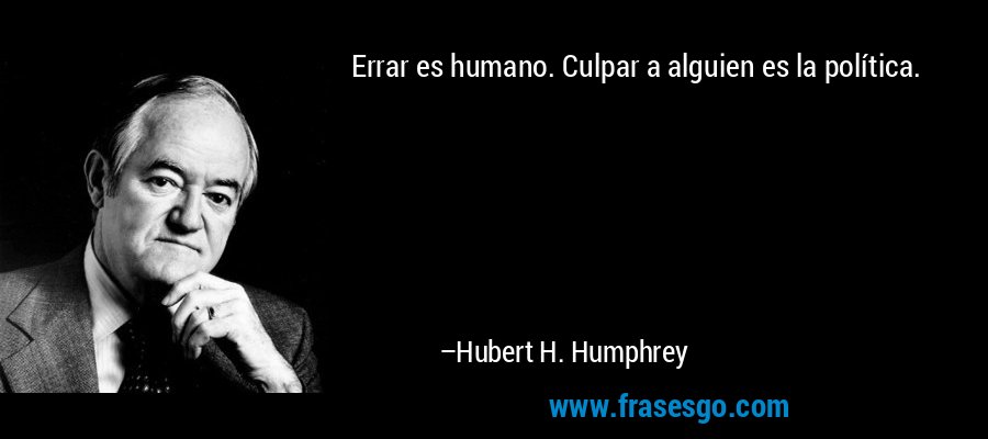 Errar es humano. Culpar a alguien es la política. – Hubert H. Humphrey