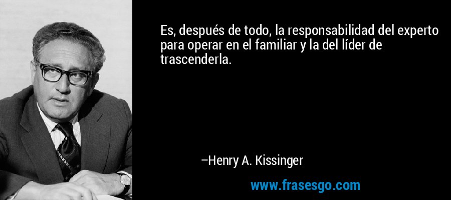 Es, después de todo, la responsabilidad del experto para operar en el familiar y la del líder de trascenderla. – Henry A. Kissinger