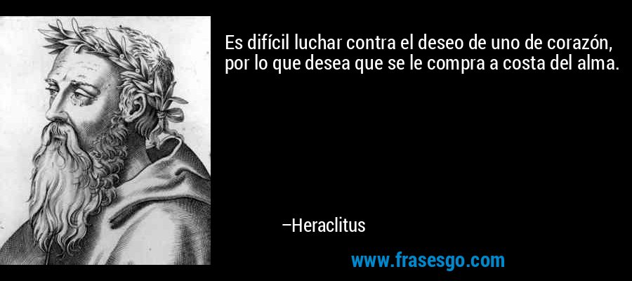 Es difícil luchar contra el deseo de uno de corazón, por lo que desea que se le compra a costa del alma. – Heraclitus