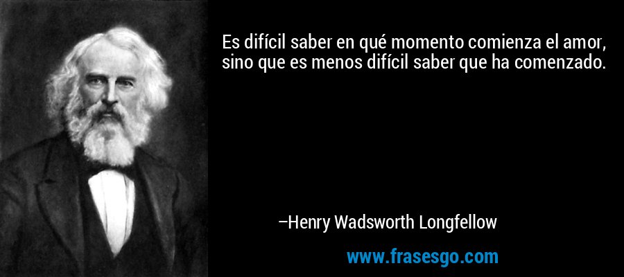 Es difícil saber en qué momento comienza el amor, sino que es menos difícil saber que ha comenzado. – Henry Wadsworth Longfellow