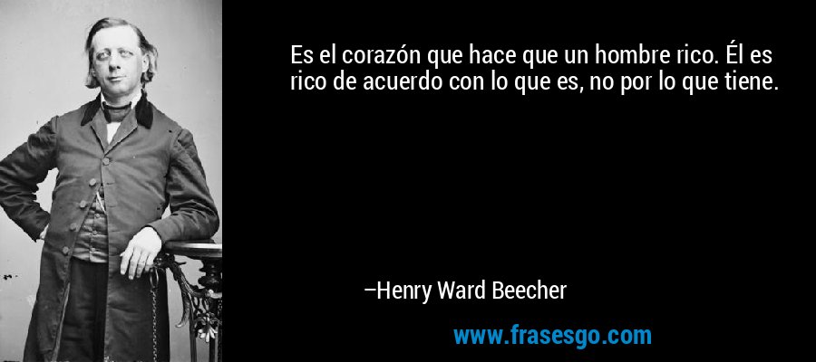 Es el corazón que hace que un hombre rico. Él es rico de acuerdo con lo que es, no por lo que tiene. – Henry Ward Beecher