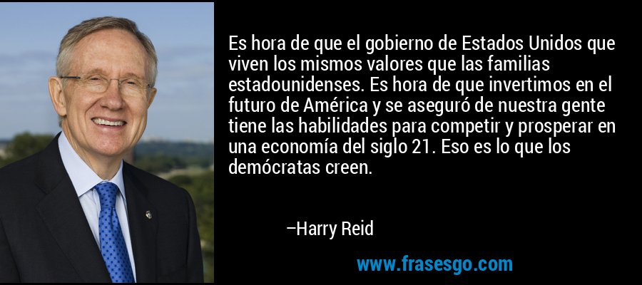 Es hora de que el gobierno de Estados Unidos que viven los mismos valores que las familias estadounidenses. Es hora de que invertimos en el futuro de América y se aseguró de nuestra gente tiene las habilidades para competir y prosperar en una economía del siglo 21. Eso es lo que los demócratas creen. – Harry Reid