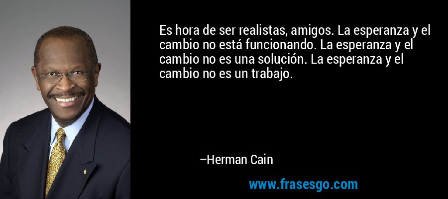 Es hora de ser realistas, amigos. La esperanza y el cambio no está funcionando. La esperanza y el cambio no es una solución. La esperanza y el cambio no es un trabajo. – Herman Cain