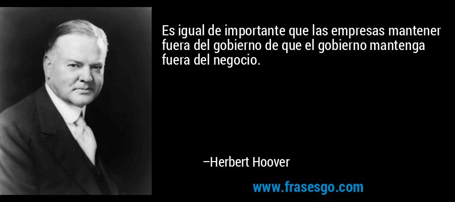 Es igual de importante que las empresas mantener fuera del gobierno de que el gobierno mantenga fuera del negocio. – Herbert Hoover