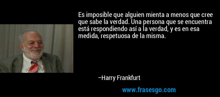 Es imposible que alguien mienta a menos que cree que sabe la verdad. Una persona que se encuentra está respondiendo así a la verdad, y es en esa medida, respetuosa de la misma. – Harry Frankfurt