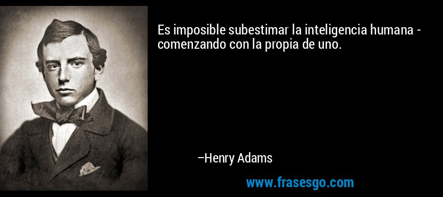 Es imposible subestimar la inteligencia humana - comenzando con la propia de uno. – Henry Adams