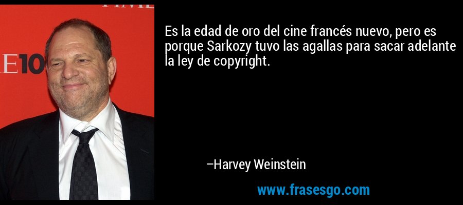 Es la edad de oro del cine francés nuevo, pero es porque Sarkozy tuvo las agallas para sacar adelante la ley de copyright. – Harvey Weinstein