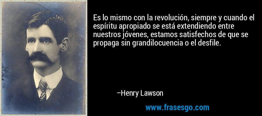 Es lo mismo con la revolución, siempre y cuando el espíritu apropiado se está extendiendo entre nuestros jóvenes, estamos satisfechos de que se propaga sin grandilocuencia o el desfile. – Henry Lawson