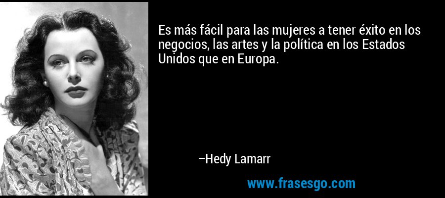 Es más fácil para las mujeres a tener éxito en los negocios, las artes y la política en los Estados Unidos que en Europa. – Hedy Lamarr