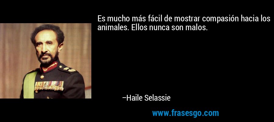 Es mucho más fácil de mostrar compasión hacia los animales. Ellos nunca son malos. – Haile Selassie