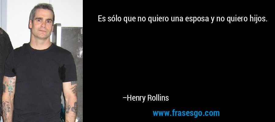 Es sólo que no quiero una esposa y no quiero hijos. – Henry Rollins