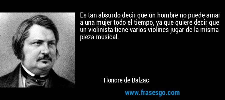 Es tan absurdo decir que un hombre no puede amar a una mujer todo el tiempo, ya que quiere decir que un violinista tiene varios violines jugar de la misma pieza musical. – Honore de Balzac