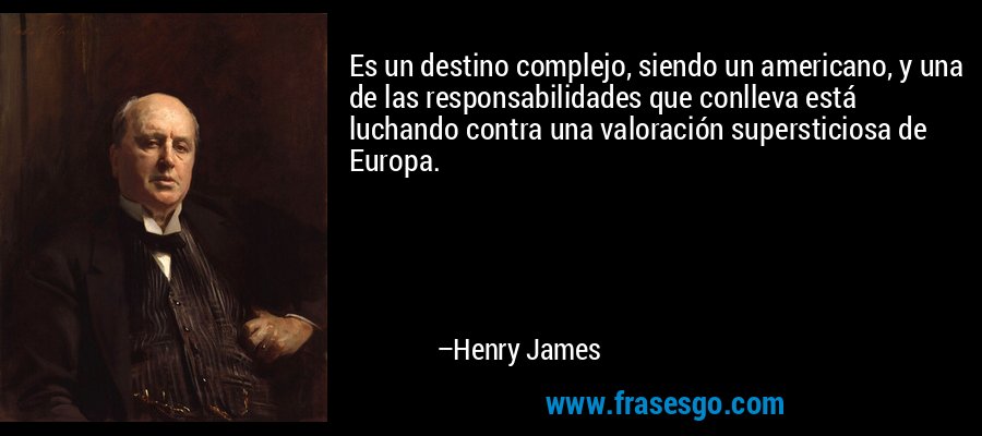 Es un destino complejo, siendo un americano, y una de las responsabilidades que conlleva está luchando contra una valoración supersticiosa de Europa. – Henry James