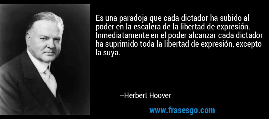 Es una paradoja que cada dictador ha subido al poder en la escalera de la libertad de expresión. Inmediatamente en el poder alcanzar cada dictador ha suprimido toda la libertad de expresión, excepto la suya. – Herbert Hoover
