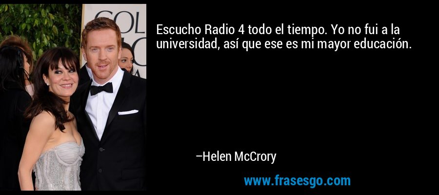Escucho Radio 4 todo el tiempo. Yo no fui a la universidad, así que ese es mi mayor educación. – Helen McCrory