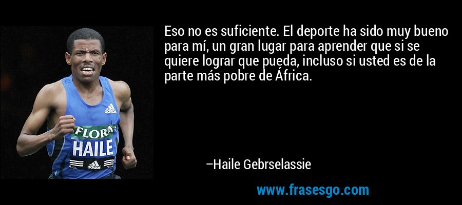 Eso no es suficiente. El deporte ha sido muy bueno para mí, un gran lugar para aprender que si se quiere lograr que pueda, incluso si usted es de la parte más pobre de África. – Haile Gebrselassie