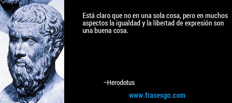 Está claro que no en una sola cosa, pero en muchos aspectos la igualdad y la libertad de expresión son una buena cosa. – Herodotus