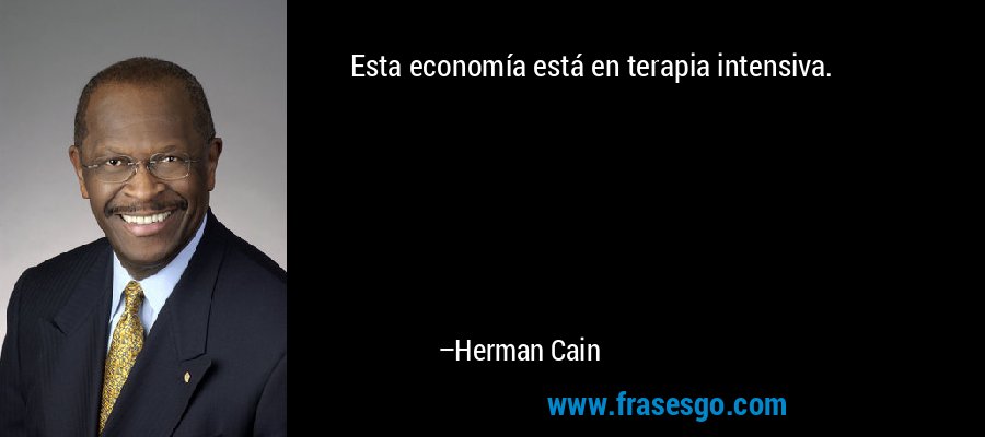 Esta economía está en terapia intensiva. – Herman Cain