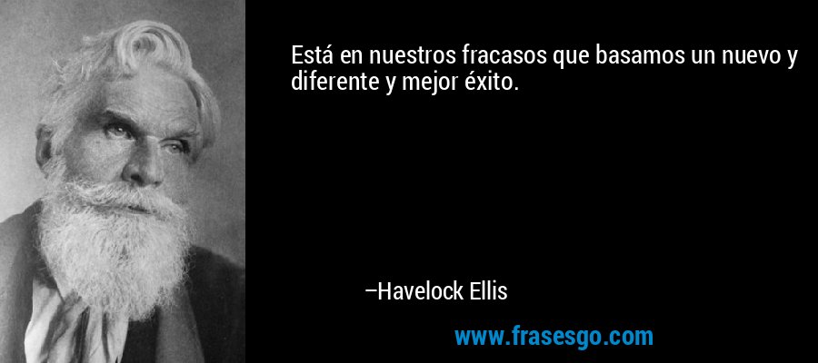 Está en nuestros fracasos que basamos un nuevo y diferente y mejor éxito. – Havelock Ellis