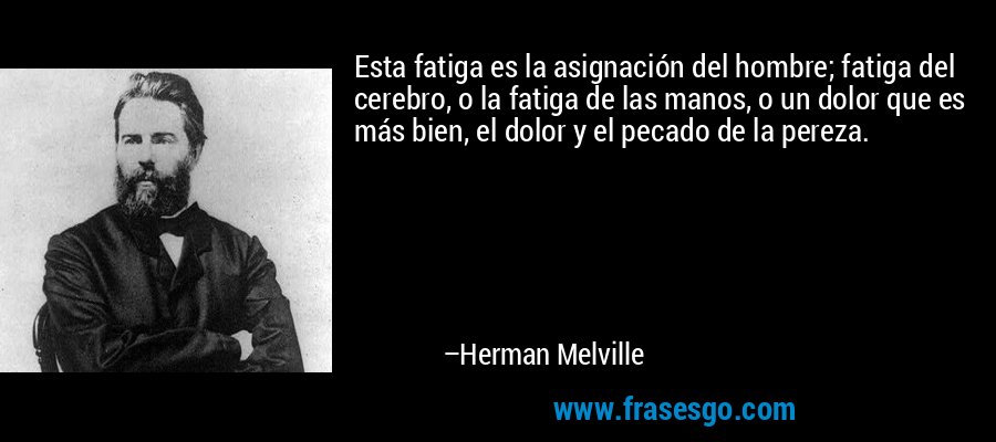 Esta fatiga es la asignación del hombre; fatiga del cerebro, o la fatiga de las manos, o un dolor que es más bien, el dolor y el pecado de la pereza. – Herman Melville