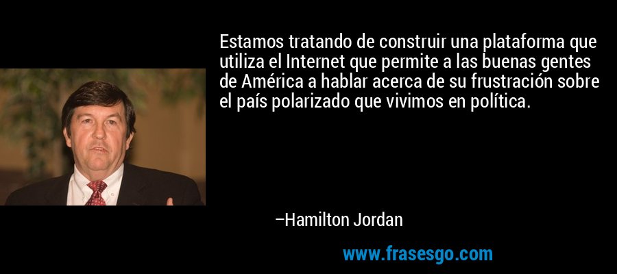 Estamos tratando de construir una plataforma que utiliza el Internet que permite a las buenas gentes de América a hablar acerca de su frustración sobre el país polarizado que vivimos en política. – Hamilton Jordan