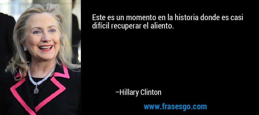 Este es un momento en la historia donde es casi difícil recuperar el aliento. – Hillary Clinton
