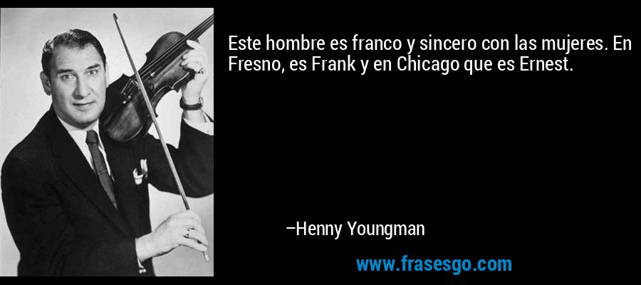 Este hombre es franco y sincero con las mujeres. En Fresno, es Frank y en Chicago que es Ernest. – Henny Youngman