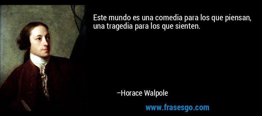 Este mundo es una comedia para los que piensan, una tragedia para los que sienten. – Horace Walpole