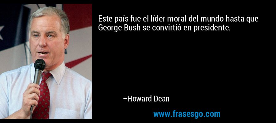 Este país fue el líder moral del mundo hasta que George Bush se convirtió en presidente. – Howard Dean