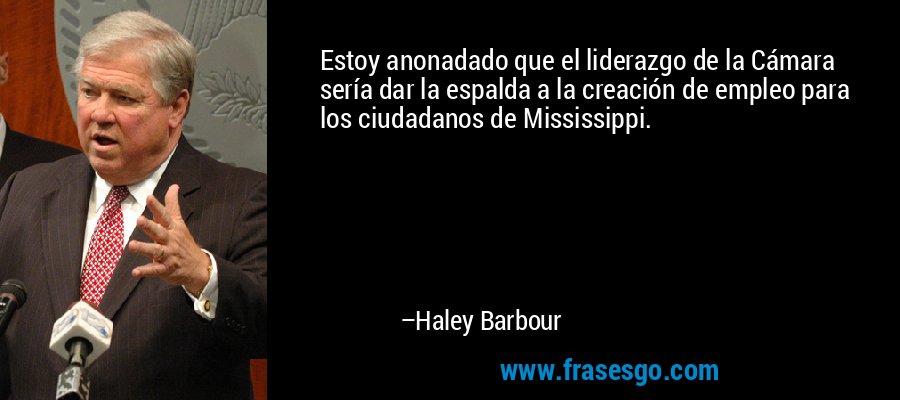 Estoy anonadado que el liderazgo de la Cámara sería dar la espalda a la creación de empleo para los ciudadanos de Mississippi. – Haley Barbour