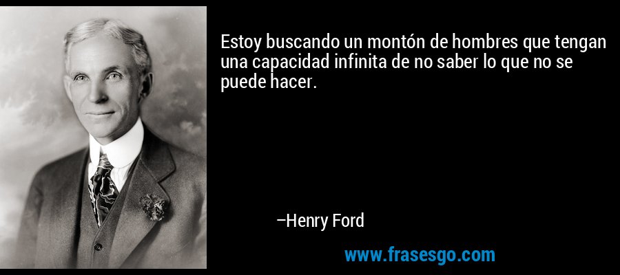 Estoy buscando un montón de hombres que tengan una capacidad infinita de no saber lo que no se puede hacer. – Henry Ford