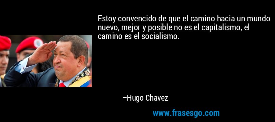Estoy convencido de que el camino hacia un mundo nuevo, mejor y posible no es el capitalismo, el camino es el socialismo. – Hugo Chavez