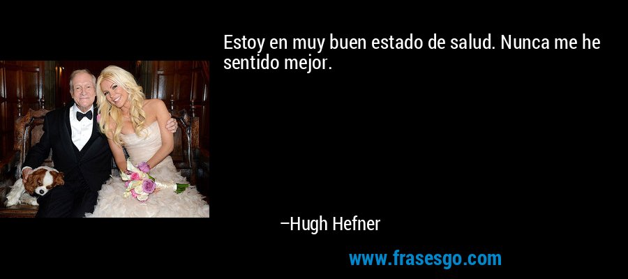 Estoy en muy buen estado de salud. Nunca me he sentido mejor. – Hugh Hefner