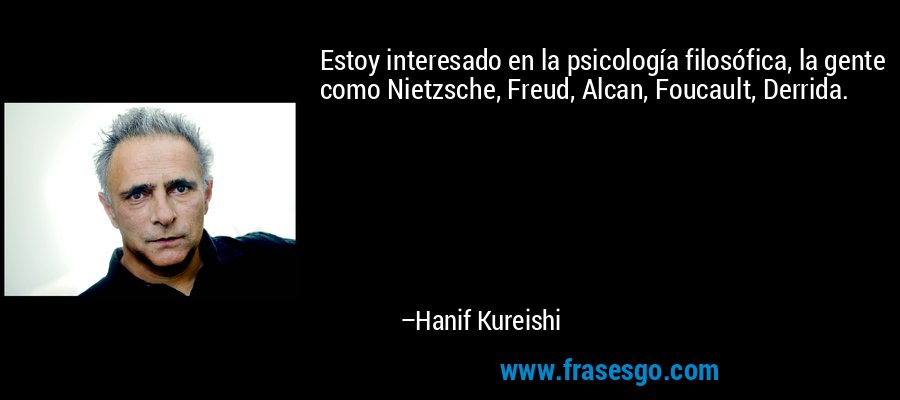 Estoy interesado en la psicología filosófica, la gente como Nietzsche, Freud, Alcan, Foucault, Derrida. – Hanif Kureishi