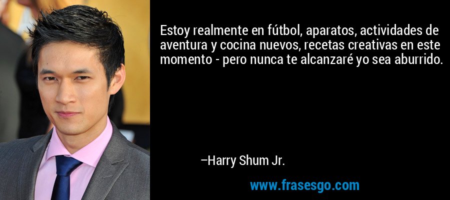 Estoy realmente en fútbol, ​​aparatos, actividades de aventura y cocina nuevos, recetas creativas en este momento - pero nunca te alcanzaré yo sea aburrido. – Harry Shum Jr.