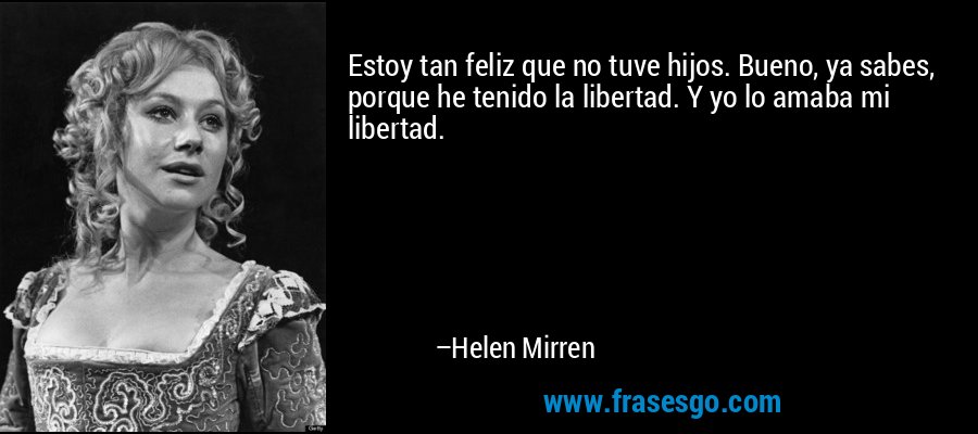 Estoy tan feliz que no tuve hijos. Bueno, ya sabes, porque he tenido la libertad. Y yo lo amaba mi libertad. – Helen Mirren