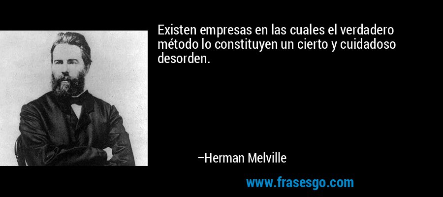 Existen empresas en las cuales el verdadero método lo constituyen un cierto y cuidadoso desorden. – Herman Melville