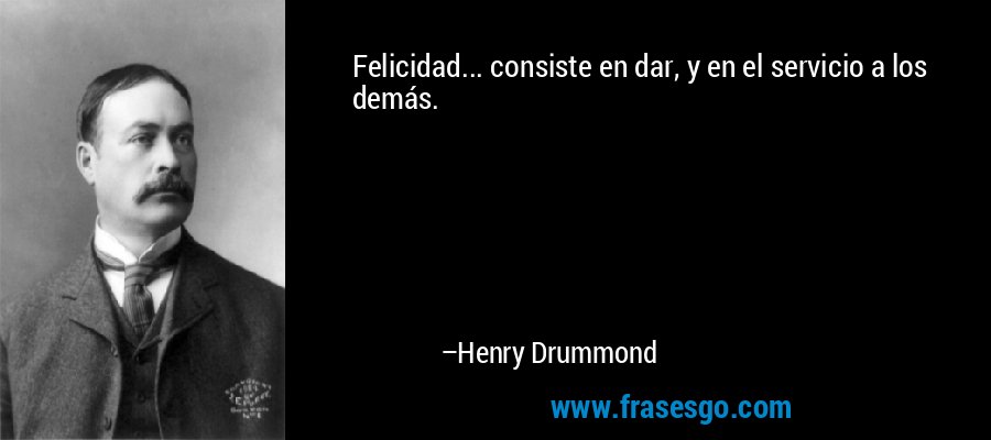 Felicidad... consiste en dar, y en el servicio a los demás. – Henry Drummond