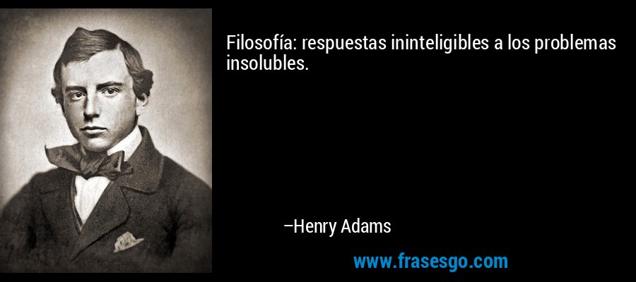 Filosofía: respuestas ininteligibles a los problemas insolubles. – Henry Adams