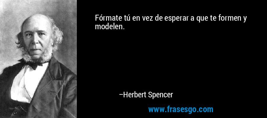 Fórmate tú en vez de esperar a que te formen y modelen. – Herbert Spencer