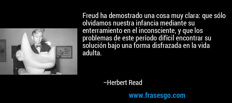 Freud ha demostrado una cosa muy clara: que sólo olvidamos nuestra infancia mediante su enterramiento en el inconsciente, y que los problemas de este período difícil encontrar su solución bajo una forma disfrazada en la vida adulta. – Herbert Read