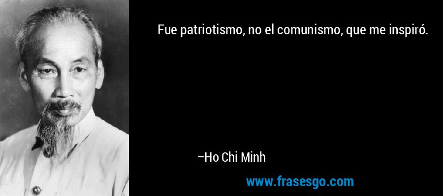 Fue patriotismo, no el comunismo, que me inspiró. – Ho Chi Minh