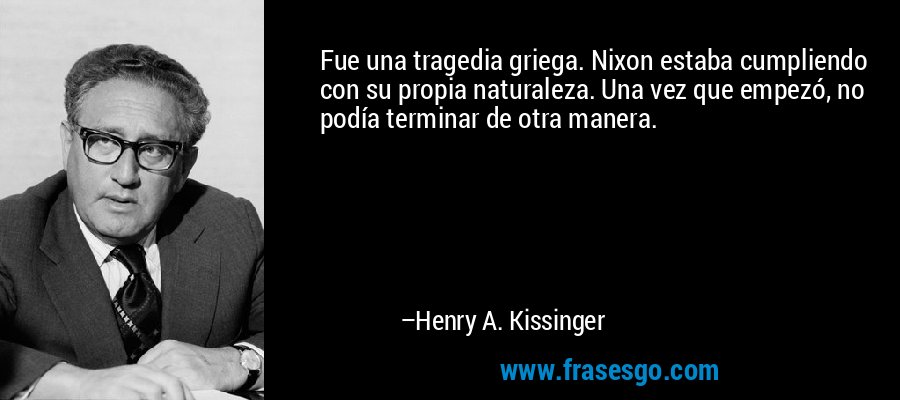 Fue una tragedia griega. Nixon estaba cumpliendo con su propia naturaleza. Una vez que empezó, no podía terminar de otra manera. – Henry A. Kissinger