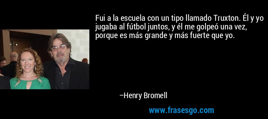 Fui a la escuela con un tipo llamado Truxton. Él y yo jugaba al fútbol juntos, y él me golpeó una vez, porque es más grande y más fuerte que yo. – Henry Bromell