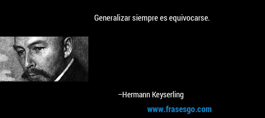 Generalizar siempre es equivocarse. – Hermann Keyserling